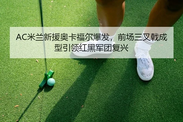 AC米兰新援奥卡福尔爆发，前场三叉戟成型引领红黑军团复兴